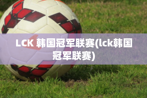 LCK 韩国冠军联赛(lck韩国冠军联赛)