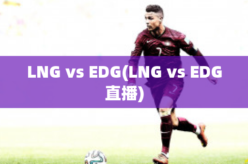 LNG vs EDG(LNG vs EDG直播)