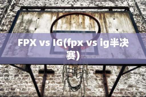 FPX vs IG(fpx vs ig半决赛)