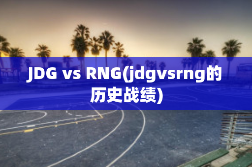 JDG vs RNG(jdgvsrng的历史战绩)