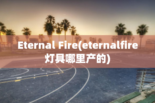 Eternal Fire(eternalfire灯具哪里产的)