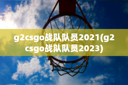 g2csgo战队队员2021(g2csgo战队队员2023)