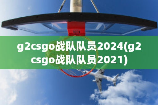 g2csgo战队队员2024(g2csgo战队队员2021)
